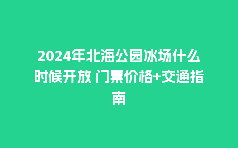 2024年北海公园冰场什么时候开放 门票价格+交通指南