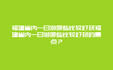 福建省内一日游哪些比较好玩福建省内一日游哪些比较好玩的景点？