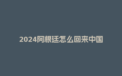 2024阿根廷怎么回来中国