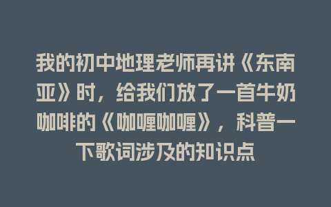 我的初中地理老师再讲《东南亚》时，给我们放了一首牛奶咖啡的《咖喱咖喱》，科普一下歌词涉及的知识点