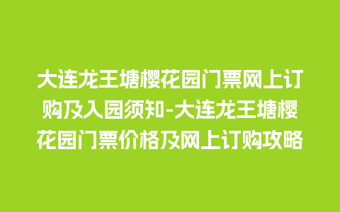 大连龙王塘樱花园门票网上订购及入园须知-大连龙王塘樱花园门票价格及网上订购攻略