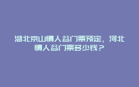 湖北京山情人谷门票预定，河北情人谷门票多少钱？