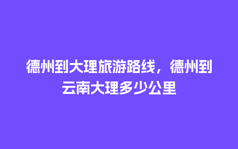 德州到大理旅游路线，德州到云南大理多少公里