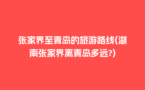 张家界至青岛的旅游路线(湖南张家界离青岛多远?)