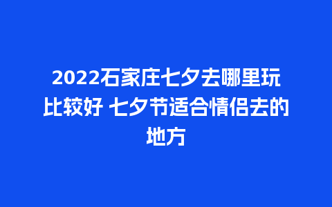 2022石家庄七夕去哪里玩比较好 七夕节适合情侣去的地方