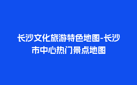 长沙文化旅游特色地图-长沙市中心热门景点地图