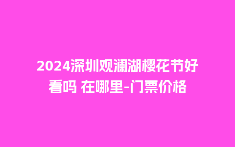 2024深圳观澜湖樱花节好看吗 在哪里-门票价格