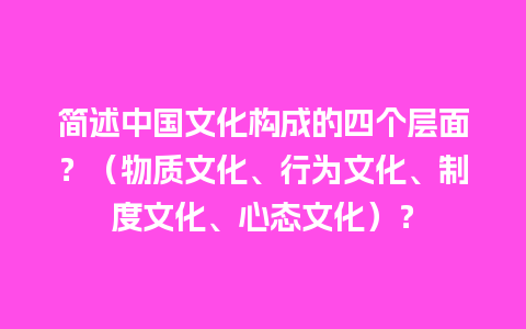 简述中国文化构成的四个层面？（物质文化、行为文化、制度文化、心态文化）？