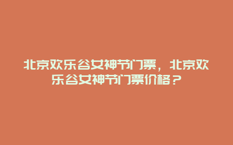 北京欢乐谷女神节门票，北京欢乐谷女神节门票价格？