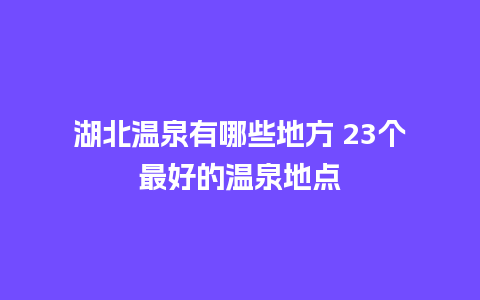 湖北温泉有哪些地方 23个最好的温泉地点