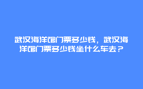 武汉海洋馆门票多少钱，武汉海洋馆门票多少钱坐什么车去？