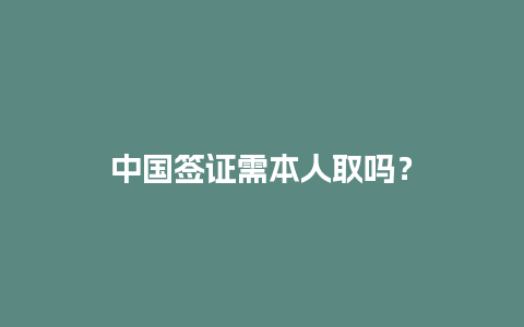 中国签证需本人取吗？