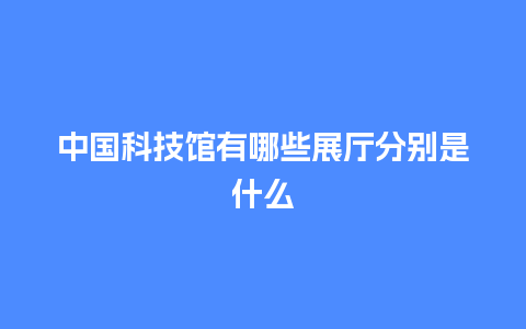 中国科技馆有哪些展厅分别是什么