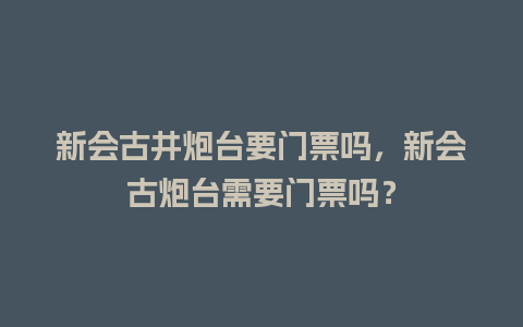 新会古井炮台要门票吗，新会古炮台需要门票吗？