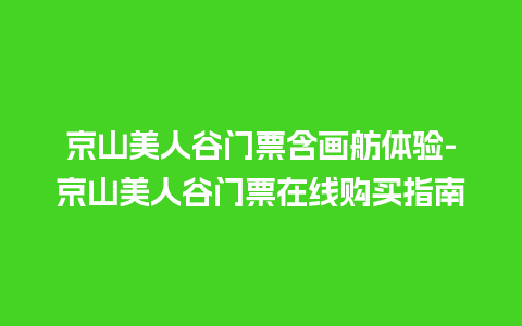 京山美人谷门票含画舫体验-京山美人谷门票在线购买指南