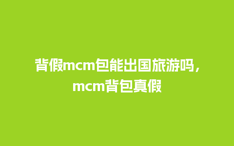 背假mcm包能出国旅游吗，mcm背包真假