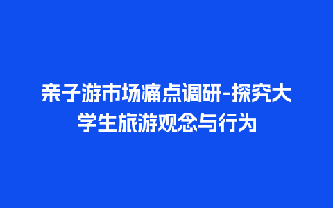 亲子游市场痛点调研-探究大学生旅游观念与行为