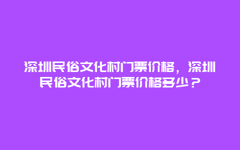 深圳民俗文化村门票价格，深圳民俗文化村门票价格多少？