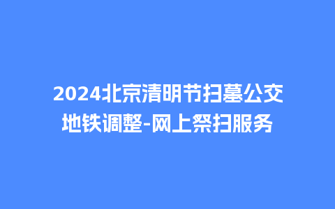 2024北京清明节扫墓公交地铁调整-网上祭扫服务