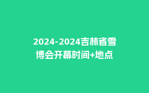 2024-2024吉林省雪博会开幕时间+地点