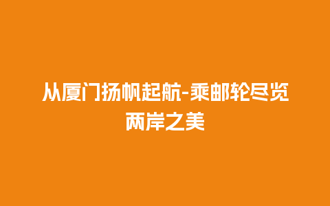 从厦门扬帆起航-乘邮轮尽览两岸之美