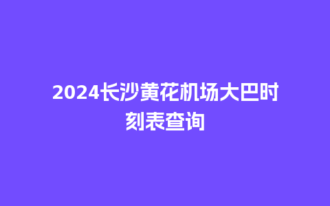 2024长沙黄花机场大巴时刻表查询