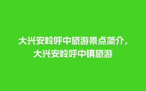 大兴安岭呼中旅游景点简介，大兴安岭呼中镇旅游