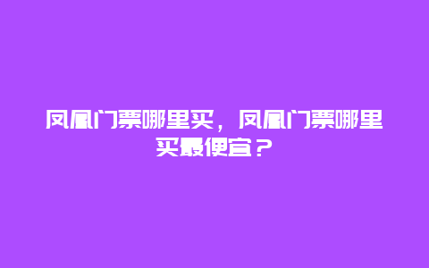 凤凰门票哪里买，凤凰门票哪里买最便宜？