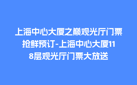 上海中心大厦之巅观光厅门票抢鲜预订-上海中心大厦118层观光厅门票大放送