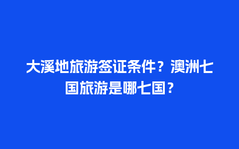 大溪地旅游签证条件？澳洲七国旅游是哪七国？