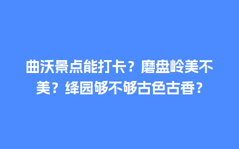 曲沃景点能打卡？磨盘岭美不美？绛园够不够古色古香？