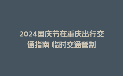 2024国庆节在重庆出行交通指南 临时交通管制