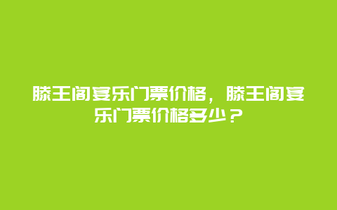 滕王阁宴乐门票价格，滕王阁宴乐门票价格多少？