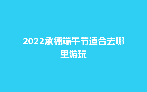 2022承德端午节适合去哪里游玩