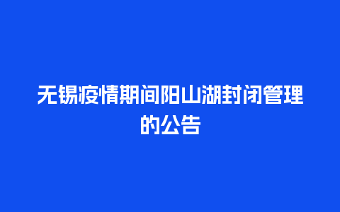 无锡疫情期间阳山湖封闭管理的公告