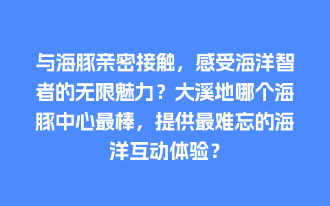 与海豚亲密接触，感受海洋智者的无限魅力？大溪地哪个海豚中心最棒，提供最难忘的海洋互动体验？