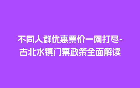 不同人群优惠票价一网打尽-古北水镇门票政策全面解读