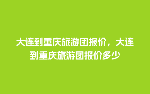 大连到重庆旅游团报价，大连到重庆旅游团报价多少