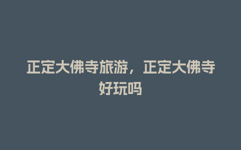 正定大佛寺旅游，正定大佛寺好玩吗