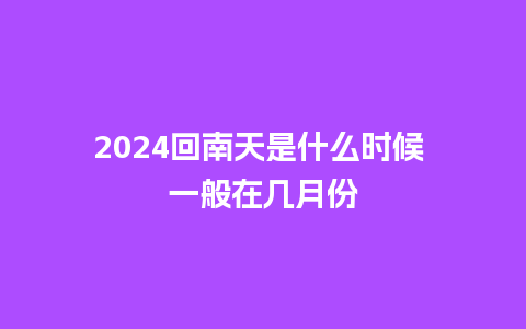 2024回南天是什么时候 一般在几月份