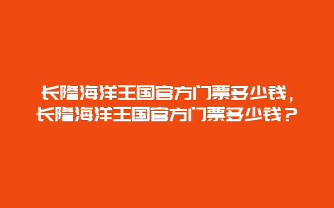 长隆海洋王国官方门票多少钱，长隆海洋王国官方门票多少钱？