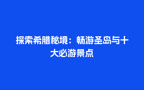 探索希腊秘境：畅游圣岛与十大必游景点