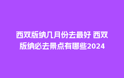 西双版纳几月份去最好 西双版纳必去景点有哪些2024