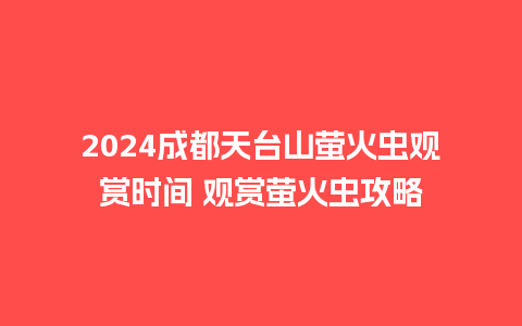 2024成都天台山萤火虫观赏时间 观赏萤火虫攻略