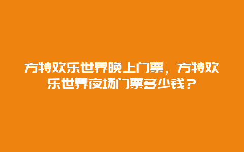 方特欢乐世界晚上门票，方特欢乐世界夜场门票多少钱？