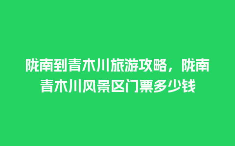 陇南到青木川旅游攻略，陇南青木川风景区门票多少钱