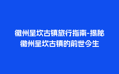 徽州呈坎古镇旅行指南-揭秘徽州呈坎古镇的前世今生