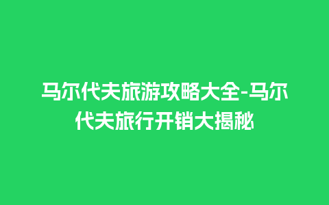 马尔代夫旅游攻略大全-马尔代夫旅行开销大揭秘