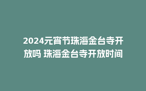 2024元宵节珠海金台寺开放吗 珠海金台寺开放时间