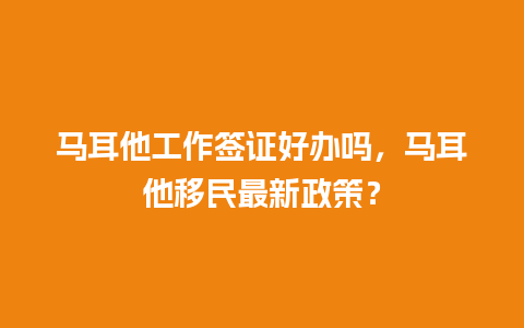 马耳他工作签证好办吗，马耳他移民最新政策？